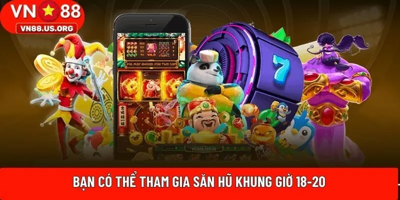 Bạn có thể tham gia săn hũ khung giờ 18-20